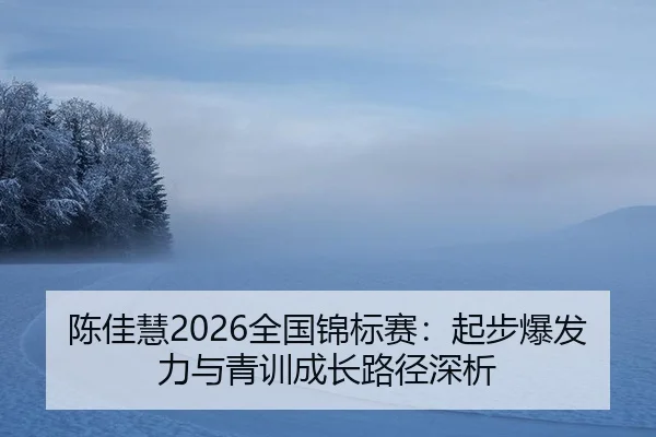 陈佳慧2026全国锦标赛：起步爆发力与青训成长路径深析