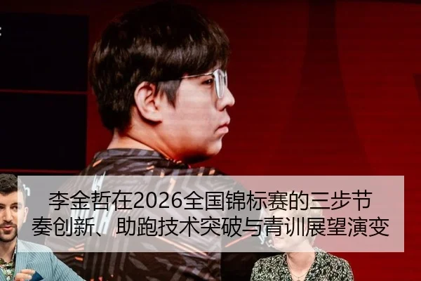 李金哲在2026全国锦标赛的三步节奏创新、助跑技术突破与青训展望演变